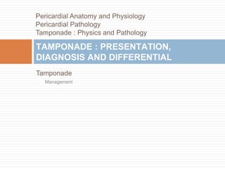 Tamponade
Management
TAMPONADE : PRESENTATION,
DIAGNOSIS AND DIFFERENTIAL
Pericardial Anatomy and Physiology
Pericardial Pathology
Tamponade : Physics and Pathology
 