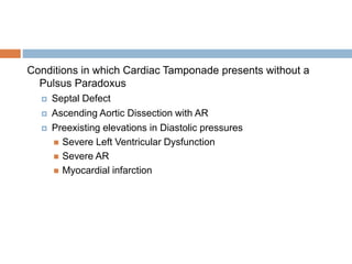 Conditions in which Cardiac Tamponade presents without a
Pulsus Paradoxus
 Septal Defect
 Ascending Aortic Dissection with AR
 Preexisting elevations in Diastolic pressures
 Severe Left Ventricular Dysfunction
 Severe AR
 Myocardial infarction
 