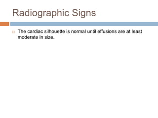 Radiographic Signs
 The cardiac silhouette is normal until effusions are at least
moderate in size.
 