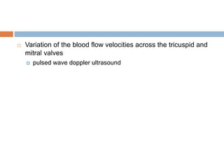  Variation of the blood flow velocities across the tricuspid and
mitral valves
 pulsed wave doppler ultrasound
 