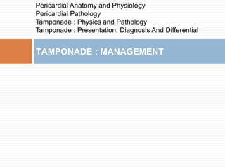 TAMPONADE : MANAGEMENT
Pericardial Anatomy and Physiology
Pericardial Pathology
Tamponade : Physics and Pathology
Tamponade : Presentation, Diagnosis And Differential
 