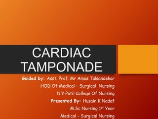 CARDIAC
TAMPONADE
Guided by: Asst. Prof. Mr Amos Talsandekar
HOD Of Medical – Surgical Nursing
D.Y Patil College Of Nursing
Presented By: Husain K Nadaf
M.Sc Nursing 1st Year
Medical - Surgical Nursing
 