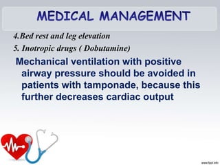 4.Bed rest and leg elevation
5. Inotropic drugs ( Dobutamine)
Mechanical ventilation with positive
airway pressure should be avoided in
patients with tamponade, because this
further decreases cardiac output
 