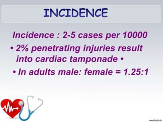 Incidence : 2-5 cases per 10000
• 2% penetrating injuries result
into cardiac tamponade •
• In adults male: female = 1.25:1
 