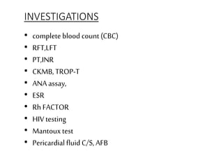 • complete blood count (CBC)
• RFT,LFT
• PT,INR
• CKMB, TROP-T
• ANA assay,
• ESR
• Rh FACTOR
• HIV testing
• Mantouxtest
• Pericardial fluidC/S, AFB
INVESTIGATIONS
 