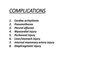 COMPLICATIONS
1. Cardiac arrhythmia
2. Pneumothorax
3. Pleural effusion
4. Myocardial injury
5. Peritoneal injury
6. Liver/stomach injury
7. Internal mammary artery injury
8. Diaphragmatic injury
 