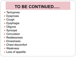 TO BE CONTINUED.....
 Tachypnea
 Dyspnoea
 Cough
 Dysphagia
 Oliguria
 Syncope
 Convulsion
 Restlessness
 Drowsiness
 Chest discomfort
 Weakness
 Loss of appetite
 