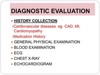 DIAGNOSTIC EVALUATION
 HISTORY COLLECTION
-Cardiovascular diseases eg CAD, MI,
Cardiomyopathy
-Medication History
 GENERAL PHYSICAL EXAMINATION
 BLOOD EXAMINATION
 ECG
 CHEST X-RAY
 ECHOCARDIOGRAM
 