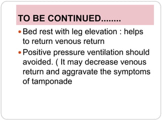 TO BE CONTINUED........
 Bed rest with leg elevation : helps
to return venous return
 Positive pressure ventilation should
avoided. ( It may decrease venous
return and aggravate the symptoms
of tamponade
 
