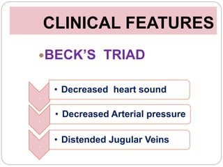 CLINICAL FEATURES
BECK’S TRIAD
.
• Decreased heart sound
.
• Decreased Arterial pressure
.
• Distended Jugular Veins
 