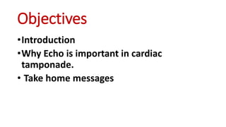 Objectives
•Introduction
•Why Echo is important in cardiac
tamponade.
• Take home messages
 