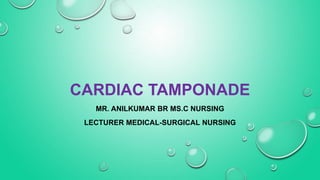 CARDIAC TAMPONADE
MR. ANILKUMAR BR MS.C NURSING
LECTURER MEDICAL-SURGICAL NURSING
 