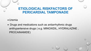 ETIOLOGICAL RISKFACTORS OF
PERICARDIAL TAMPONADE
 Uremia
 Drugs and medications such as antiarrhythmic drugs
antihypertensive drugs ( e.g. MINOXIDIL, HYDRALAZINE ,
PROCAINAMIDE)
 