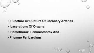 • Puncture Or Rupture Of Coronary Arteries
• Lacerations Of Organs
• Hemothorax, Penumothorax And
• Pnemuo Pericardium
 