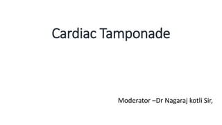 Cardiac Tamponade
Moderator –Dr Nagaraj kotli Sir,
 