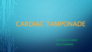 CARDIAC TAMPONADE
MR. RAHUL KUMAR
(M.SC NURSING)
 
