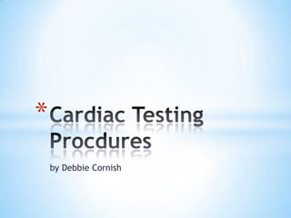 by Debbie Cornish Cardiac Testing Procdures 