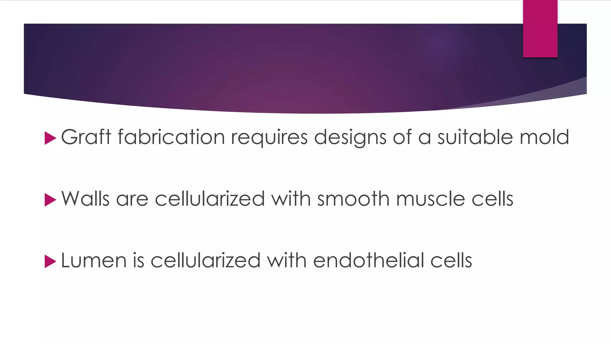  Graft fabrication requires designs of a suitable mold
 Walls are cellularized with smooth muscle cells
 Lumen is cellularized with endothelial cells
 