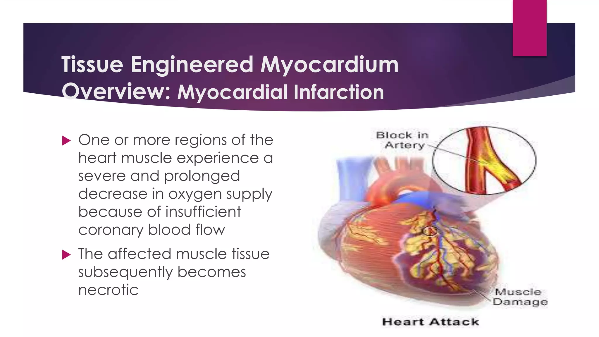 Tissue Engineered Myocardium
Overview: Myocardial Infarction
 One or more regions of the
heart muscle experience a
severe and prolonged
decrease in oxygen supply
because of insufficient
coronary blood flow
 The affected muscle tissue
subsequently becomes
necrotic
 