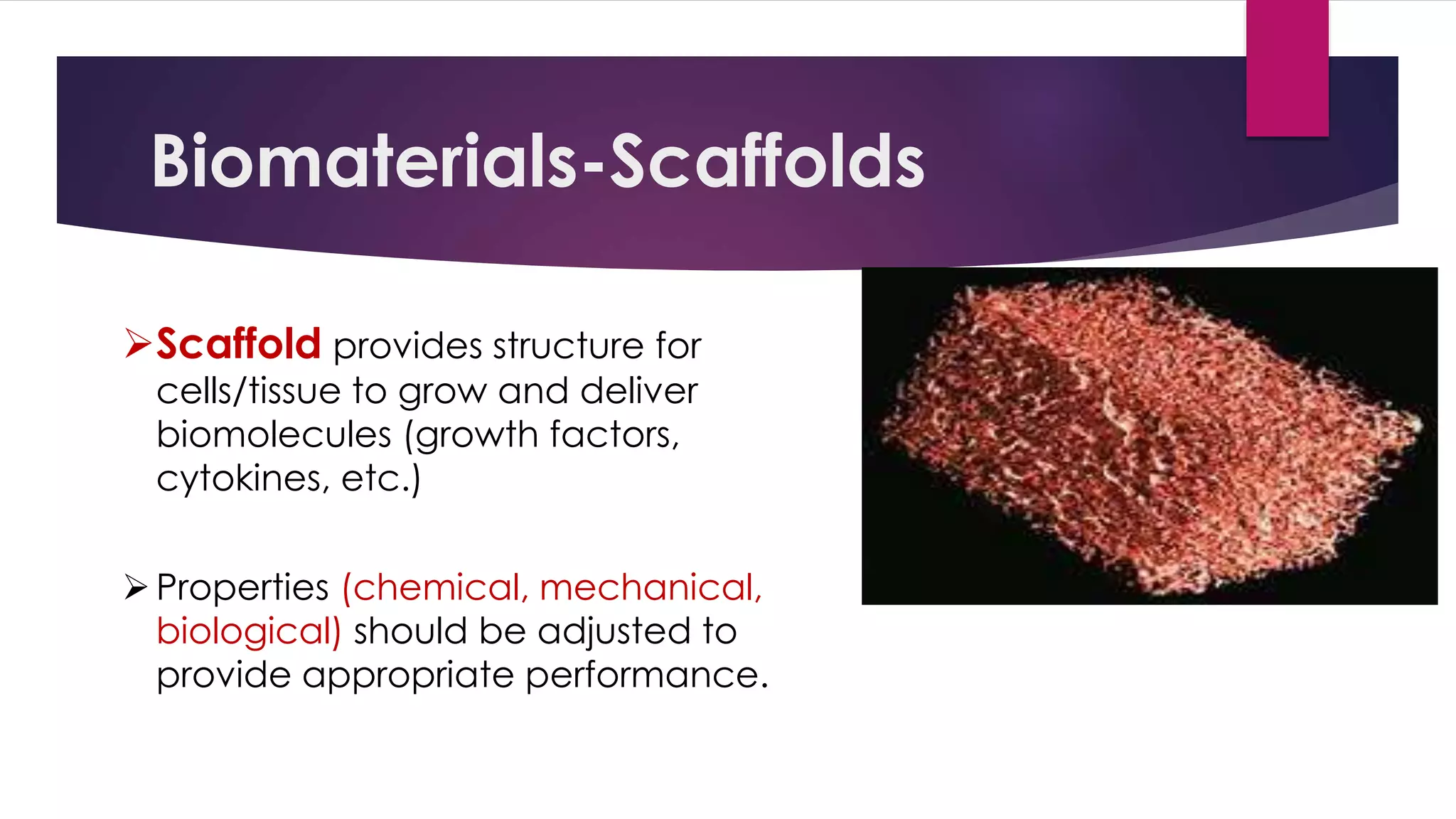 Biomaterials-Scaffolds
Scaffold provides structure for
cells/tissue to grow and deliver
biomolecules (growth factors,
cytokines, etc.)
Properties (chemical, mechanical,
biological) should be adjusted to
provide appropriate performance.
 
