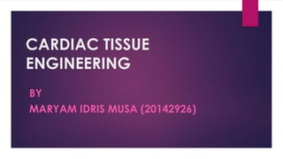 CARDIAC TISSUE
ENGINEERING
BY
MARYAM IDRIS MUSA (20142926)
 