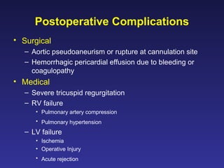 Postoperative Complications
• Surgical
– Aortic pseudoaneurism or rupture at cannulation site
– Hemorrhagic pericardial effusion due to bleeding or
coagulopathy
• Medical
– Severe tricuspid regurgitation
– RV failure
• Pulmonary artery compression
• Pulmonary hypertension
– LV failure
• Ischemia
• Operative Injury
• Acute rejection
 