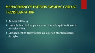 MANAGEMENT OF PATIENTS AWAITInG CARDIAC
TRANSPLANTATION
 Regular follow up
 Unstable heart failure patient may require hospitalization until
transplantation
 Management by pharmacological and non pharmacological
theraphy.
 