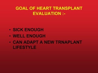GOAL OF HEART TRANSPLANT
EVALUATION :-
• SICK ENOUGH
• WELL ENOUGH
• CAN ADAPT A NEW TRNAPLANT
LIFESTYLE
 