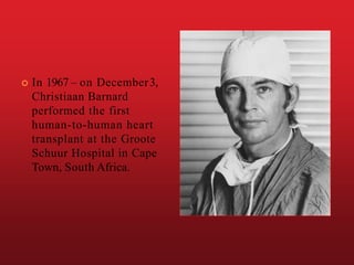  In 1967 – on December3,
Christiaan Barnard
performed the first
human-to-human heart
transplant at the Groote
Schuur Hospital in Cape
Town, South Africa.
 