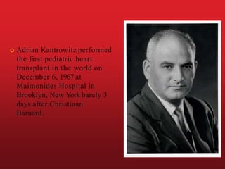  Adrian Kantrowitz performed
the first pediatric heart
transplant in the world on
December 6, 1967 at
Maimonides Hospital in
Brooklyn, New York barely 3
days after Christiaan
Barnard.
 
