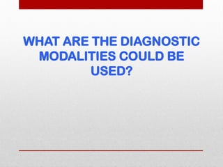 WHAT ARE THE DIAGNOSTIC
MODALITIES COULD BE
USED?
 