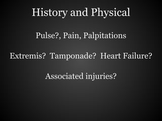History and Physical

      Pulse?, Pain, Palpitations

Extremis? Tamponade? Heart Failure?

        Associated injuries?
 