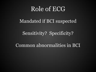 Role of ECG
 Mandated if BCI suspected

  Sensitivity? Specificity?

Common abnormalities in BCI
 