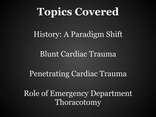 Topics Covered

  History: A Paradigm Shift

    Blunt Cardiac Trauma

 Penetrating Cardiac Trauma

Role of Emergency Department
         Thoracotomy
 