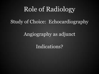 Role of Radiology
Study of Choice: Echocardiography

     Angiography as adjunct

          Indications?
 