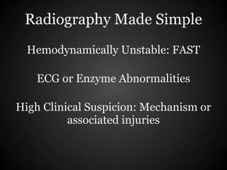 Radiography Made Simple
  Hemodynamically Unstable: FAST

   ECG or Enzyme Abnormalities

High Clinical Suspicion: Mechanism or
          associated injuries
 