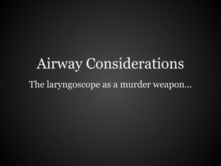 Airway Considerations
The laryngoscope as a murder weapon...
 