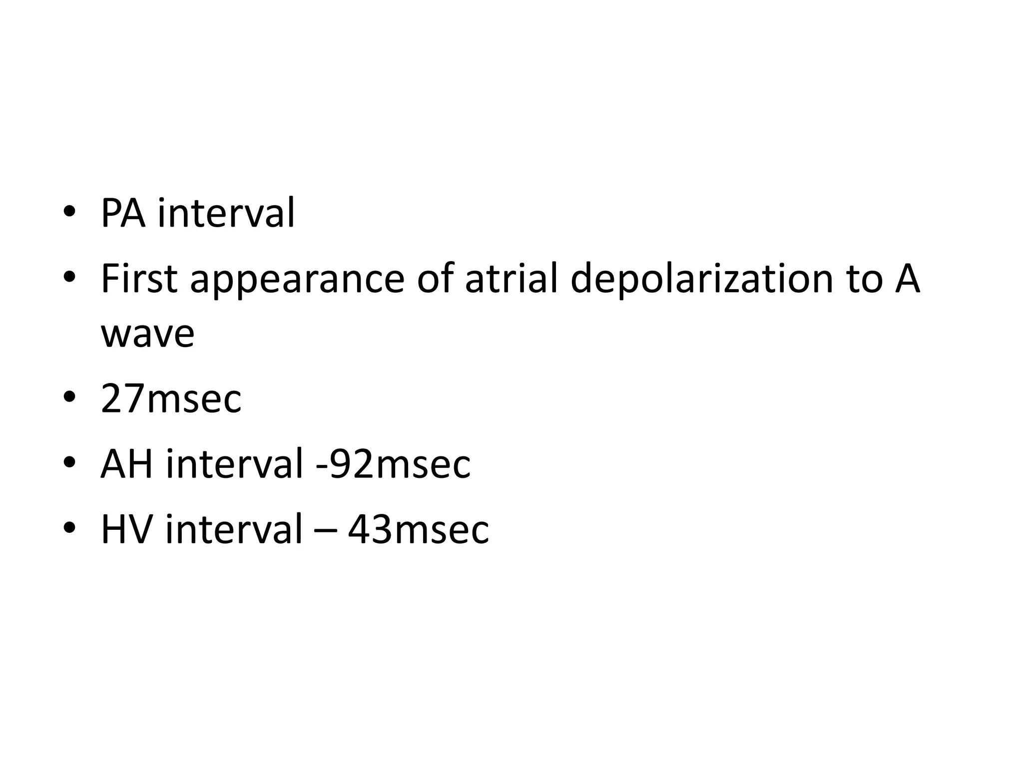 • PA interval
• First appearance of atrial depolarization to A
wave
• 27msec
• AH interval -92msec
• HV interval – 43msec
 