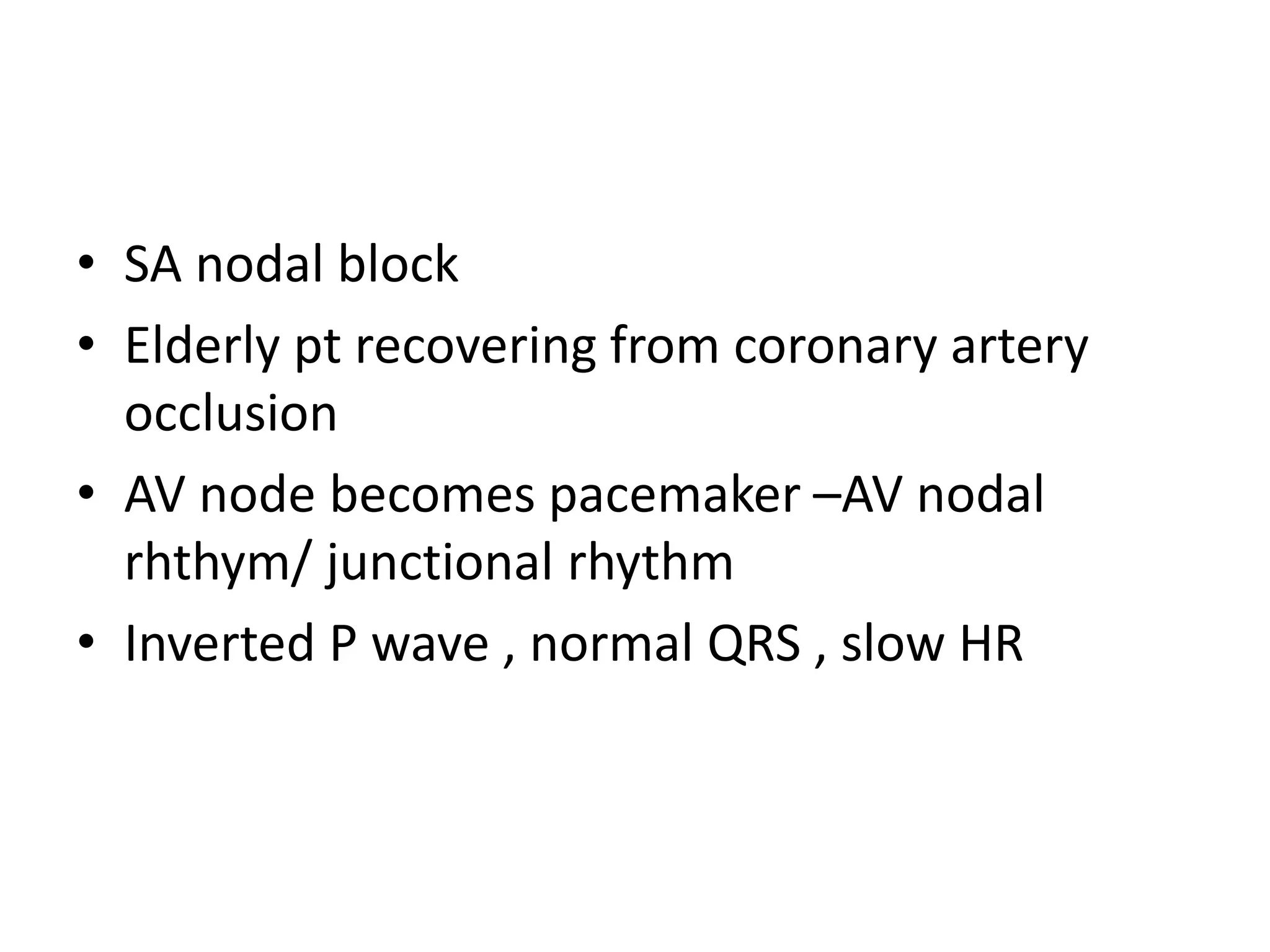 • SA nodal block
• Elderly pt recovering from coronary artery
occlusion
• AV node becomes pacemaker –AV nodal
rhthym/ junctional rhythm
• Inverted P wave , normal QRS , slow HR
 