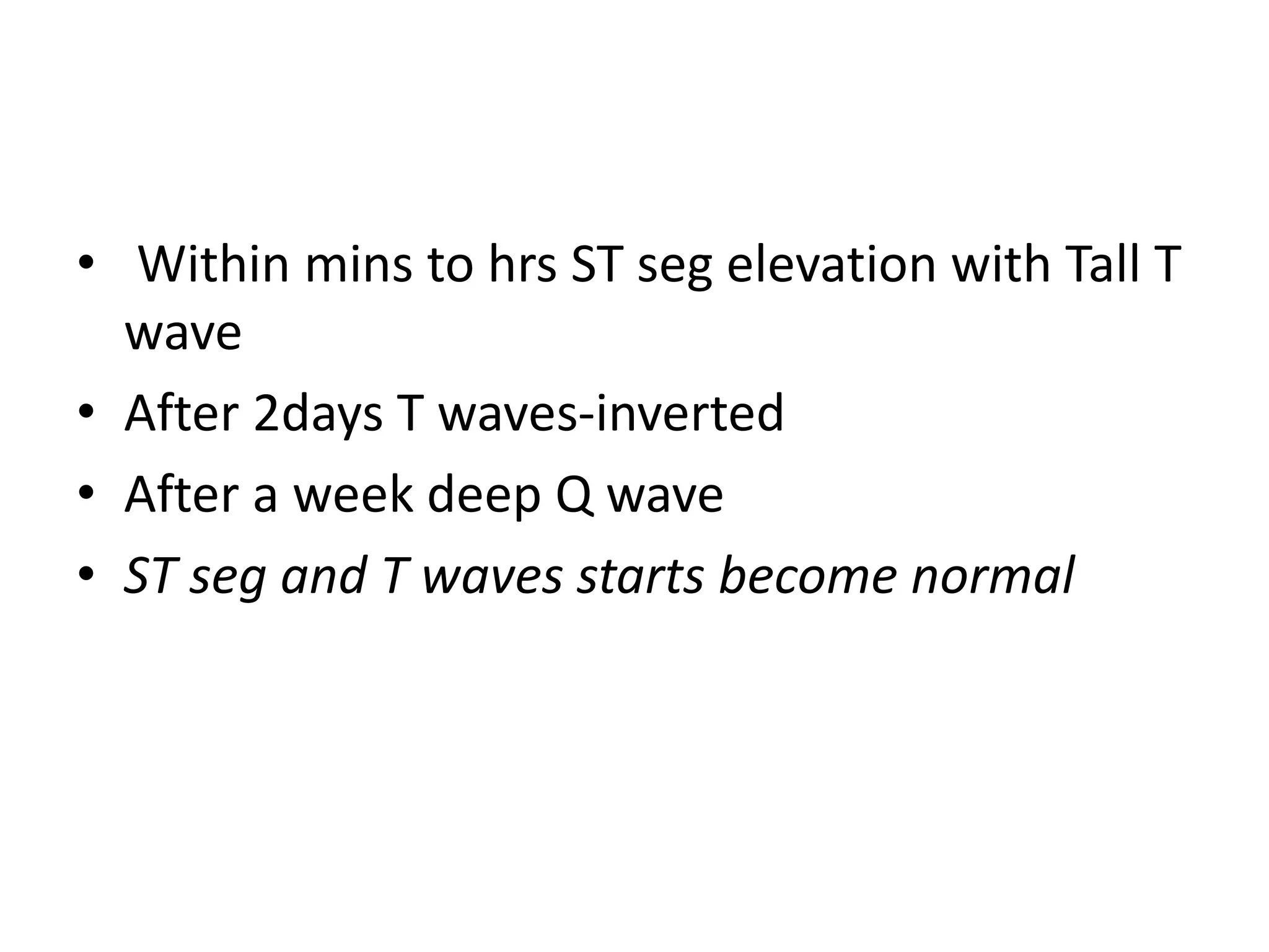 • Within mins to hrs ST seg elevation with Tall T
wave
• After 2days T waves-inverted
• After a week deep Q wave
• ST seg and T waves starts become normal
 