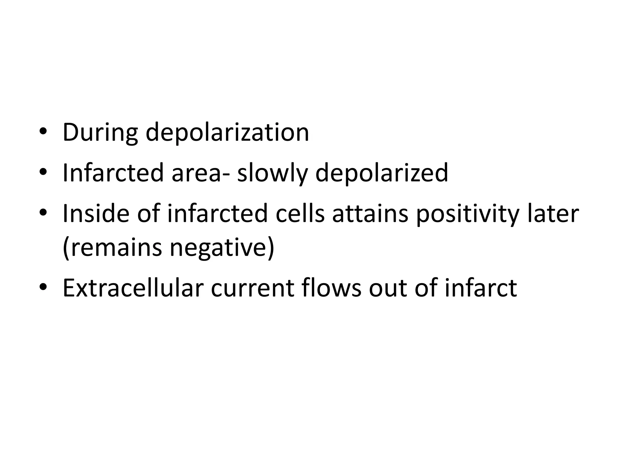 • During depolarization
• Infarcted area- slowly depolarized
• Inside of infarcted cells attains positivity later
(remains negative)
• Extracellular current flows out of infarct
 