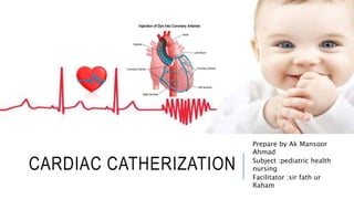 CARDIAC CATHERIZATION
Prepare by Ak Mansoor
Ahmad
Subject :pediatric health
nursing
Facilitator :sir fath ur
Raham
 