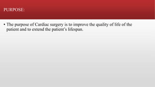 PURPOSE:
▪ The purpose of Cardiac surgery is to improve the quality of life of the
patient and to extend the patient’s lifespan.
 