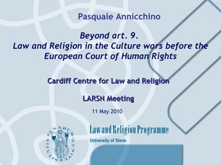 Beyond art. 9.  Law and Religion in the Culture wars before the European Court of Human Rights Cardiff Centre for Law and Religion LARSN Meeting Pasquale Annicchino 11 May 2010 