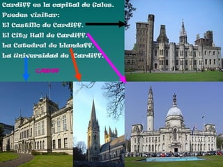 Cardiff es la capital de Gales.
Puedes visitar:
El Castillo de Cardiff.
El City Hall de Cardiff.
La Catedral de Llandaff.
La Universidad de Cardiff.

         CARDIFF
 
