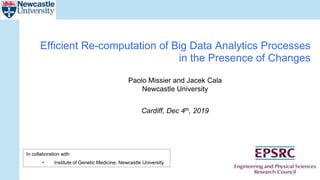 Paolo Missier and Jacek Cala
Newcastle University
Cardiff, Dec 4th, 2019
Efficient Re-computation of Big Data Analytics Processes
in the Presence of Changes
In collaboration with
• Institute of Genetic Medicine, Newcastle University
 