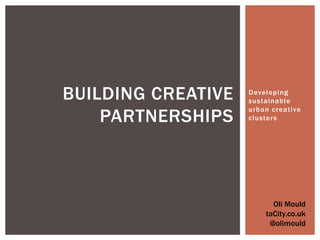 Developing sustainable urban creative clusters  Building Creative Partnerships Oli Mould taCity.co.uk @olimould 
