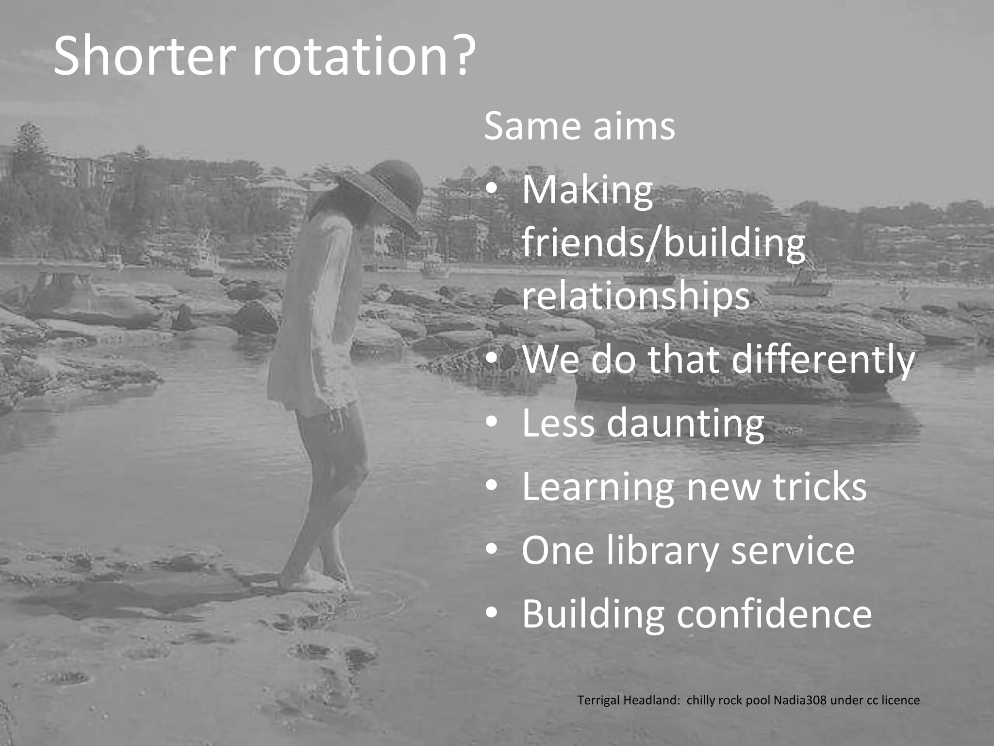 Terrigal Headland: chilly rock pool Nadia308 under cc licence
Same aims
• Making
friends/building
relationships
• We do that differently
• Less daunting
• Learning new tricks
• One library service
• Building confidence
Shorter rotation?
 