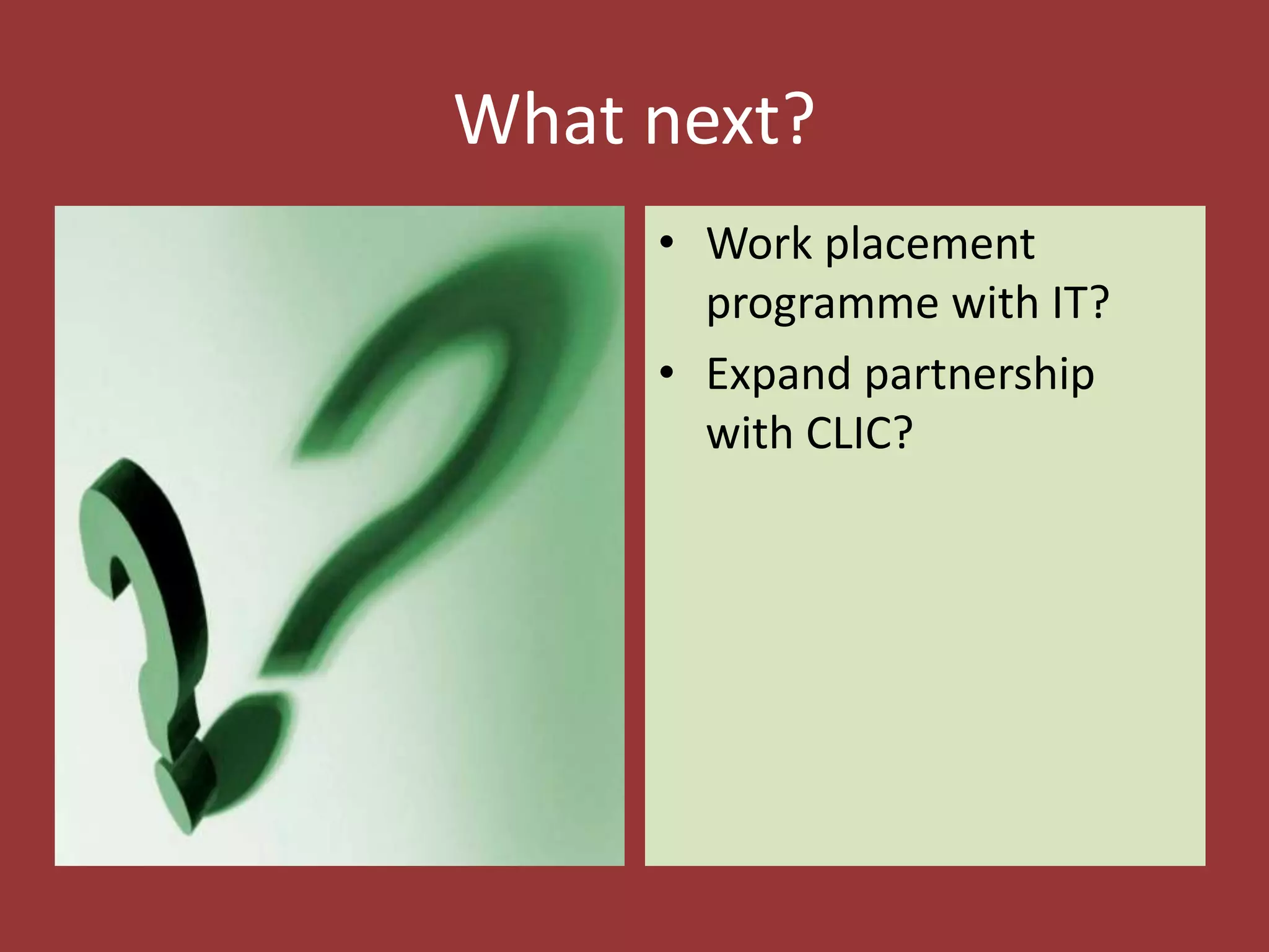 What next?
• Work placement
programme with IT?
• Expand partnership
with CLIC?
 
