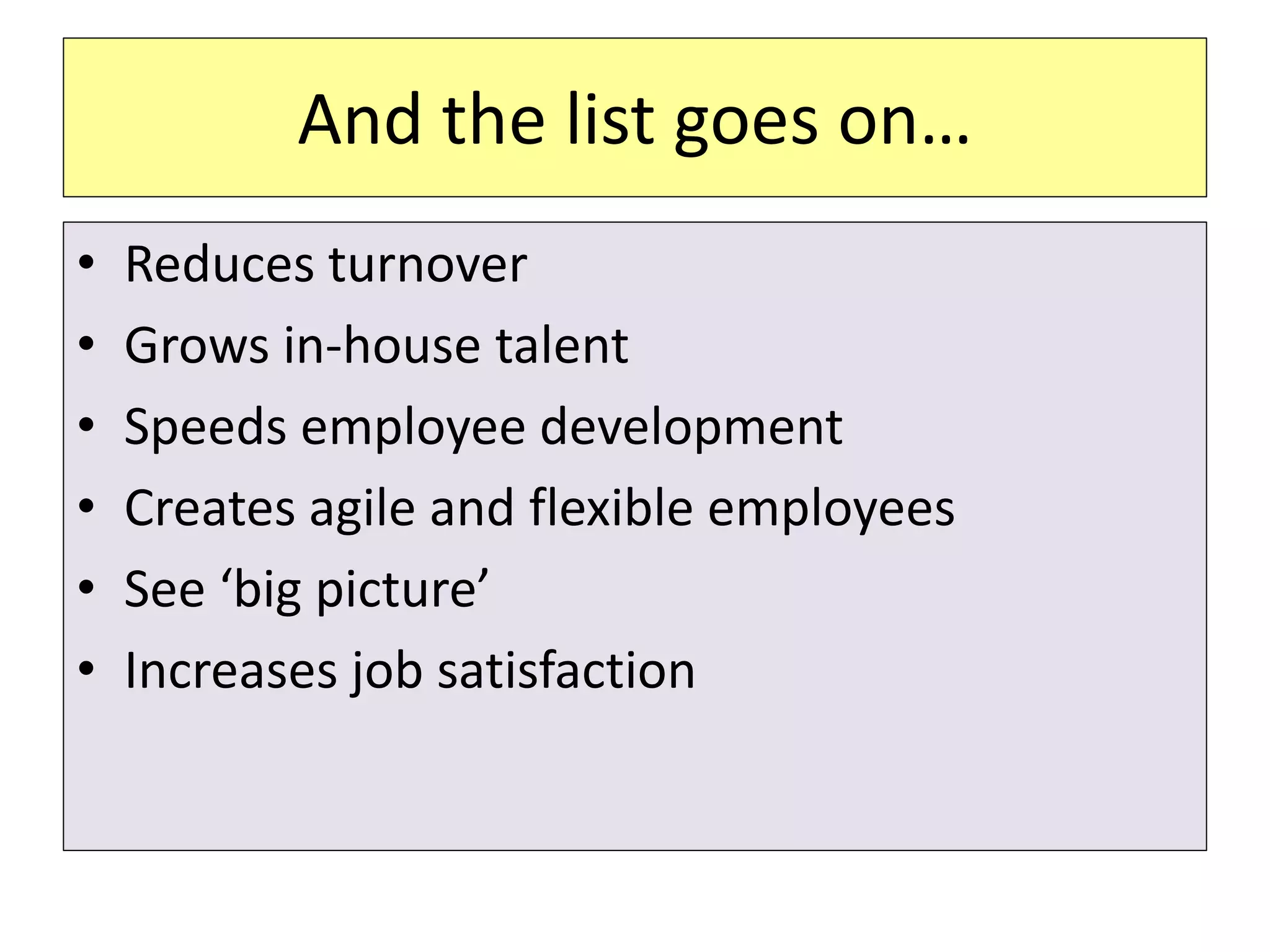 And the list goes on…
• Reduces turnover
• Grows in-house talent
• Speeds employee development
• Creates agile and flexible employees
• See ‘big picture’
• Increases job satisfaction
 